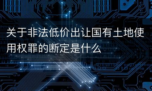 关于非法低价出让国有土地使用权罪的断定是什么