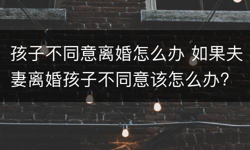 孩子不同意离婚怎么办 如果夫妻离婚孩子不同意该怎么办?