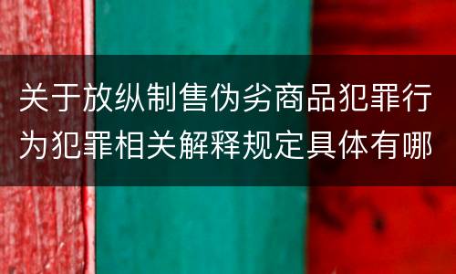 关于放纵制售伪劣商品犯罪行为犯罪相关解释规定具体有哪些重要内容