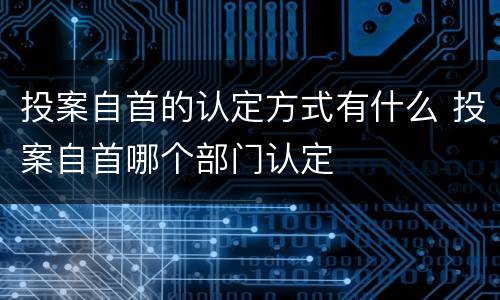投案自首的认定方式有什么 投案自首哪个部门认定