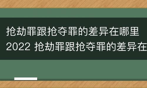 抢劫罪跟抢夺罪的差异在哪里2022 抢劫罪跟抢夺罪的差异在哪里2022年