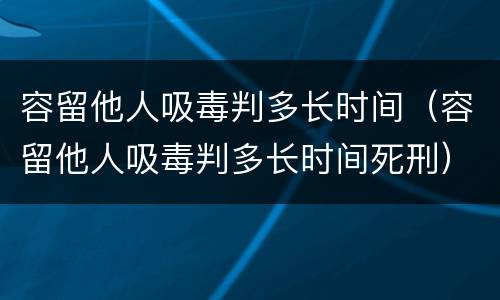 容留他人吸毒判多长时间（容留他人吸毒判多长时间死刑）