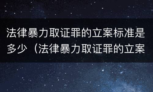 法律暴力取证罪的立案标准是多少（法律暴力取证罪的立案标准是多少天）