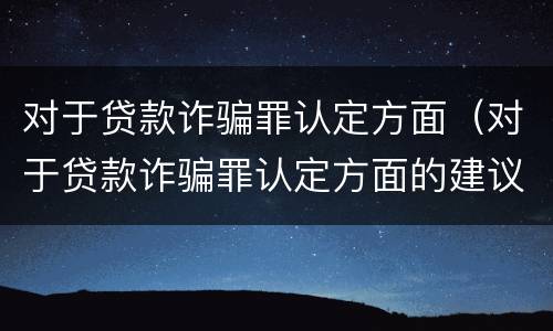 对于贷款诈骗罪认定方面（对于贷款诈骗罪认定方面的建议）