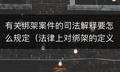 有关绑架案件的司法解释要怎么规定（法律上对绑架的定义）