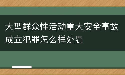 大型群众性活动重大安全事故成立犯罪怎么样处罚