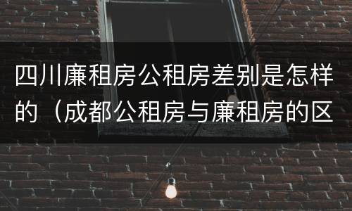 四川廉租房公租房差别是怎样的（成都公租房与廉租房的区别）