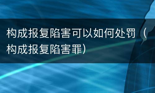 构成报复陷害可以如何处罚（构成报复陷害罪）