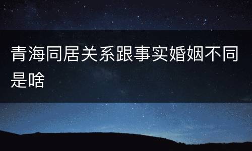 青海同居关系跟事实婚姻不同是啥