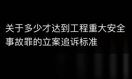 关于多少才达到工程重大安全事故罪的立案追诉标准