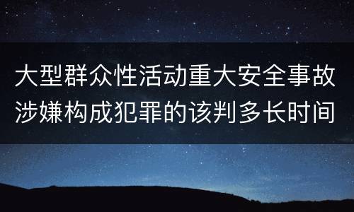 大型群众性活动重大安全事故涉嫌构成犯罪的该判多长时间
