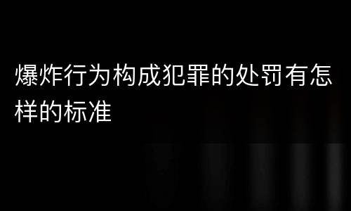 爆炸行为构成犯罪的处罚有怎样的标准
