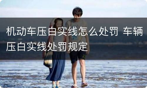 机动车压白实线怎么处罚 车辆压白实线处罚规定
