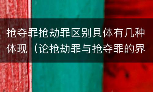 抢夺罪抢劫罪区别具体有几种体现（论抢劫罪与抢夺罪的界限）