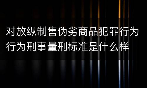 对放纵制售伪劣商品犯罪行为行为刑事量刑标准是什么样