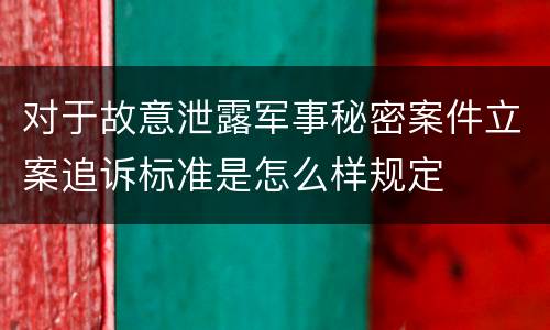对于故意泄露军事秘密案件立案追诉标准是怎么样规定