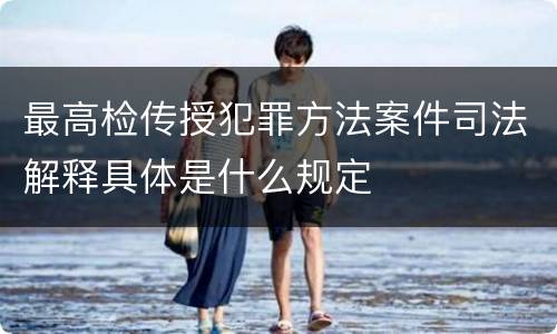 最高检传授犯罪方法案件司法解释具体是什么规定