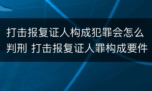 打击报复证人构成犯罪会怎么判刑 打击报复证人罪构成要件