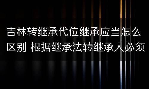 吉林转继承代位继承应当怎么区别 根据继承法转继承人必须是什么