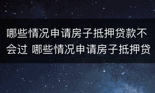 哪些情况申请房子抵押贷款不会过 哪些情况申请房子抵押贷款不会过审