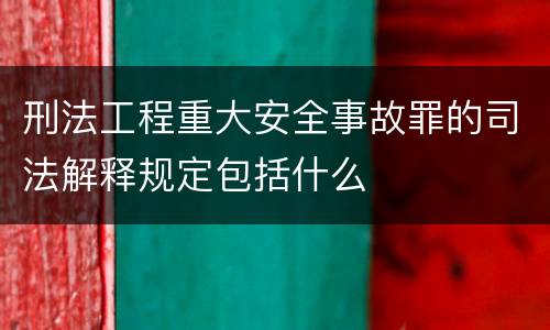 刑法工程重大安全事故罪的司法解释规定包括什么