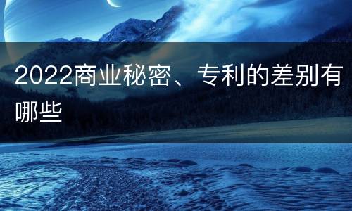 2022商业秘密、专利的差别有哪些