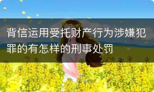 背信运用受托财产行为涉嫌犯罪的有怎样的刑事处罚