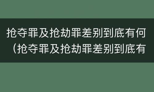 抢夺罪及抢劫罪差别到底有何（抢夺罪及抢劫罪差别到底有何规定）