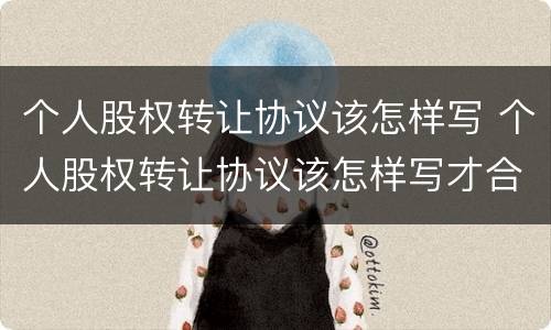 个人股权转让协议该怎样写 个人股权转让协议该怎样写才合法