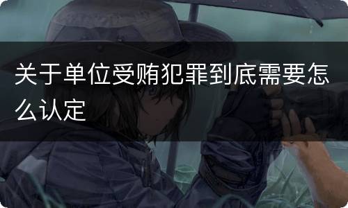 关于单位受贿犯罪到底需要怎么认定