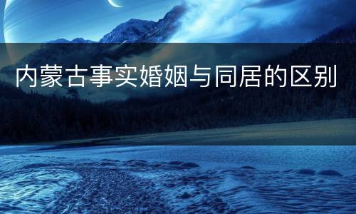 内蒙古事实婚姻与同居的区别