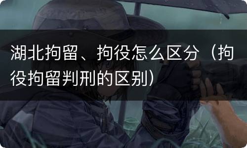湖北拘留、拘役怎么区分（拘役拘留判刑的区别）