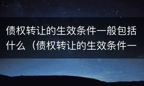 债权转让的生效条件一般包括什么（债权转让的生效条件一般包括什么内容）