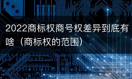 2022商标权商号权差异到底有啥（商标权的范围）