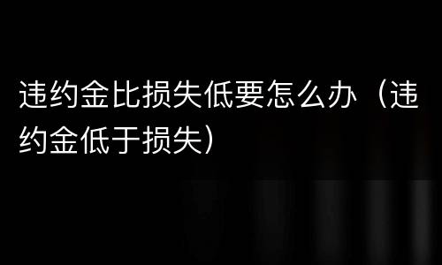 违约金比损失低要怎么办（违约金低于损失）
