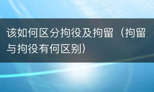 该如何区分拘役及拘留（拘留与拘役有何区别）