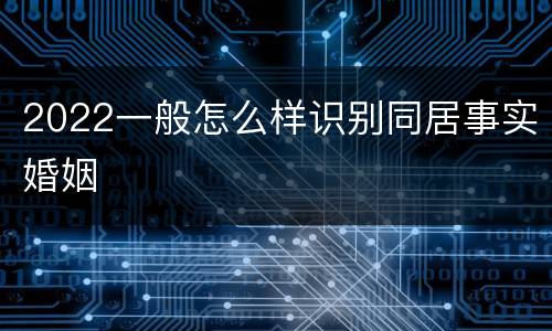 2022一般怎么样识别同居事实婚姻