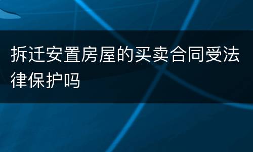 拆迁安置房屋的买卖合同受法律保护吗
