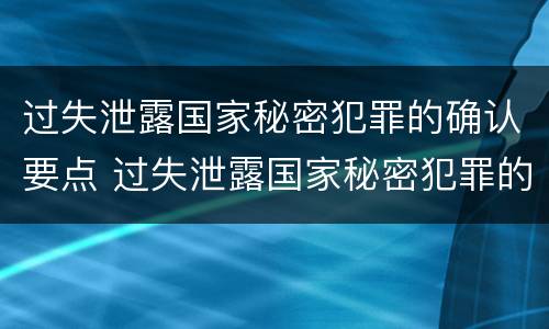 过失泄露国家秘密犯罪的确认要点 过失泄露国家秘密犯罪的确认要点是