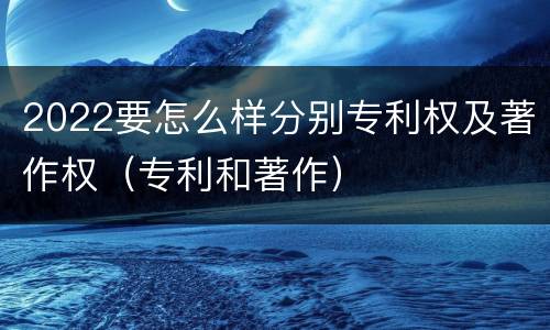 2022要怎么样分别专利权及著作权（专利和著作）