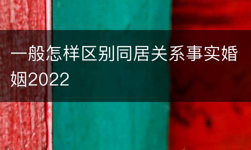一般怎样区别同居关系事实婚姻2022