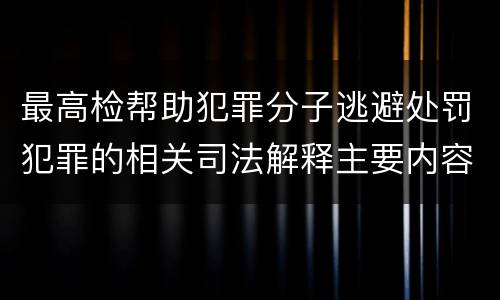 最高检帮助犯罪分子逃避处罚犯罪的相关司法解释主要内容