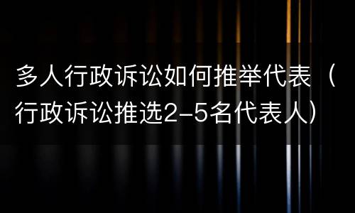 多人行政诉讼如何推举代表（行政诉讼推选2-5名代表人）