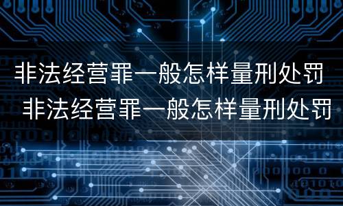 非法经营罪一般怎样量刑处罚 非法经营罪一般怎样量刑处罚的