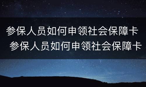 参保人员如何申领社会保障卡 参保人员如何申领社会保障卡呢