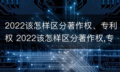2022该怎样区分著作权、专利权 2022该怎样区分著作权,专利权是否合法