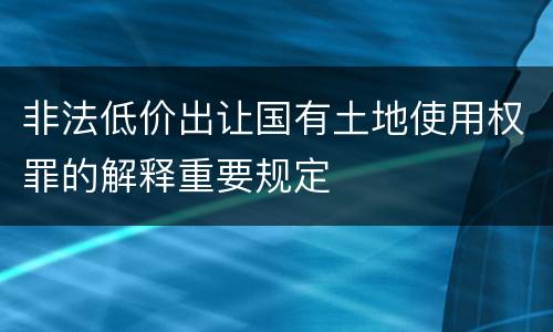 非法低价出让国有土地使用权罪的解释重要规定
