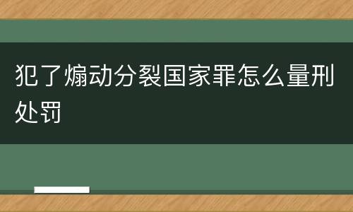 犯了煽动分裂国家罪怎么量刑处罚