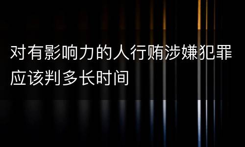 对有影响力的人行贿涉嫌犯罪应该判多长时间
