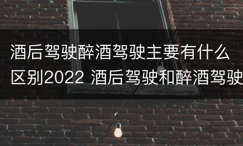 酒后驾驶醉酒驾驶主要有什么区别2022 酒后驾驶和醉酒驾驶处罚新标准